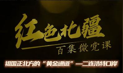 《红色北疆》百集微党课—《祖国正北方的“黄金通道”——二连浩特口岸》